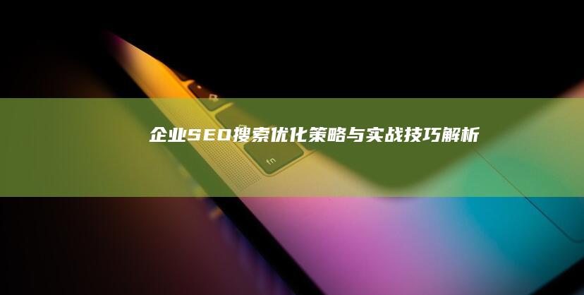 企业SEO搜索优化策略与实战技巧解析