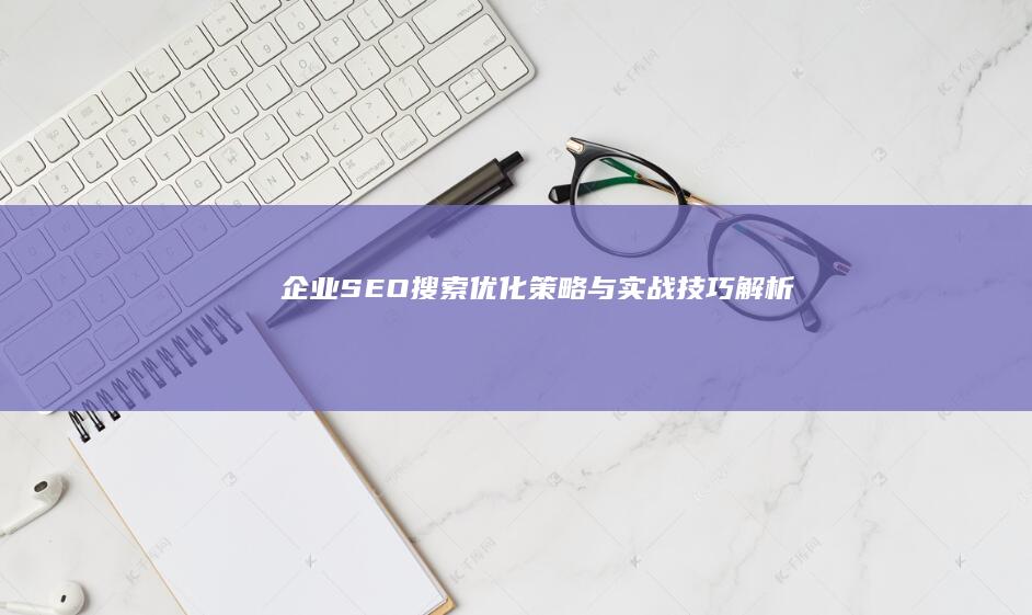 企业SEO搜索优化策略与实战技巧解析